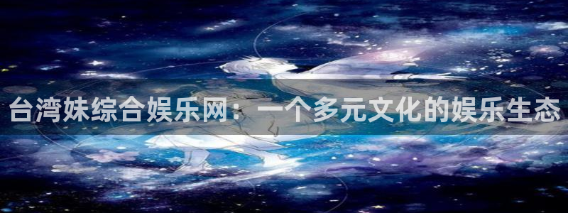 大满贯网址：台湾妹综合娱乐网：一个多元文化的娱乐生态